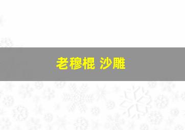 老穆棍 沙雕